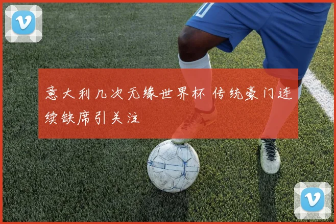 意大利几次无缘世界杯 传统豪门连续缺席引关注