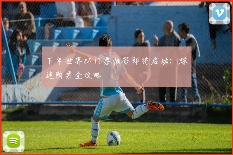下年世界杯门票抽签即将启动：球迷购票全攻略