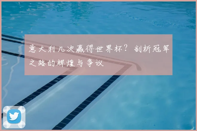 意大利几次赢得世界杯？剖析冠军之路的辉煌与争议