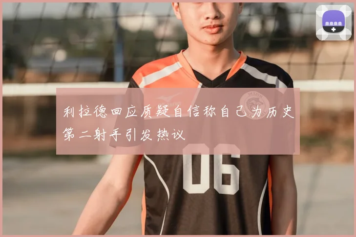 利拉德回应质疑自信称自己为历史第二射手引发热议
