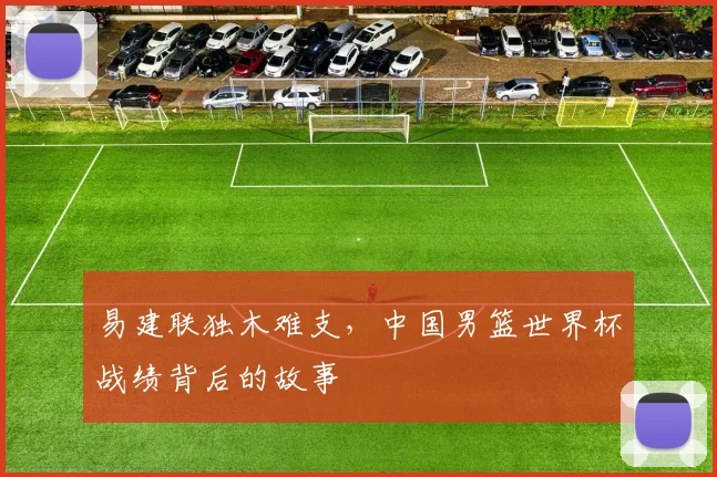 易建联独木难支,中国男篮世界杯战绩背后的故事