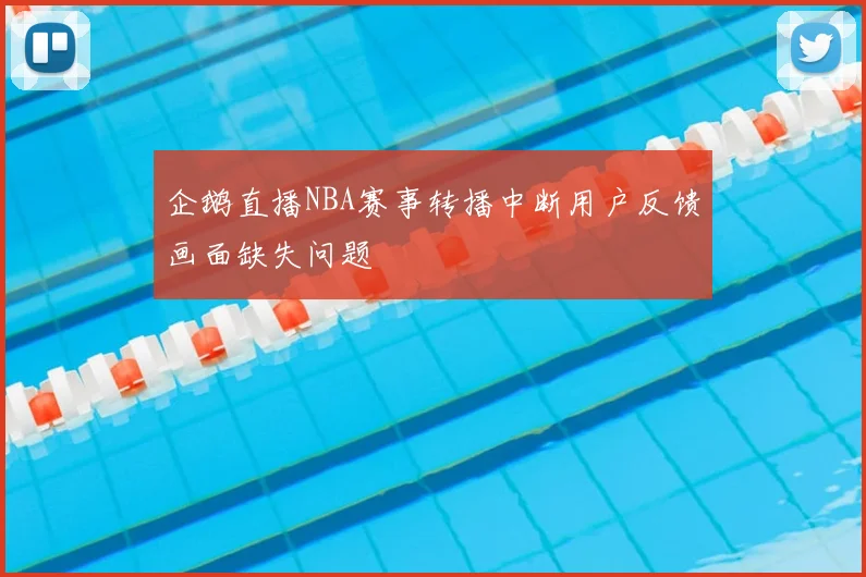 企鹅直播NBA赛事转播中断用户反馈画面缺失问题