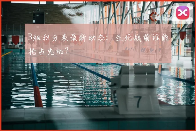B组积分表最新动态：生死战前谁能抢占先机？