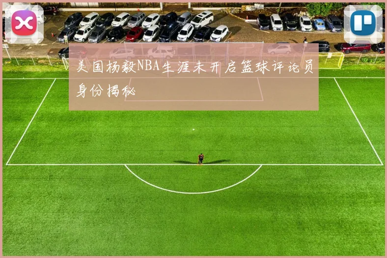 美国杨毅NBA生涯未开启篮球评论员身份揭秘