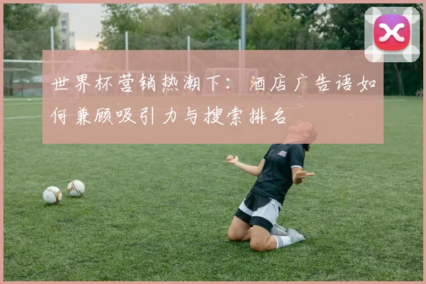 世界杯营销热潮下：酒店广告语如何兼顾吸引力与搜索排名