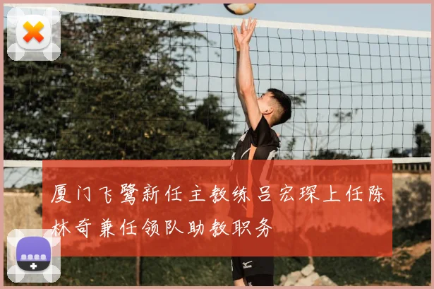 厦门飞鹭新任主教练吕宏琛上任陈林奇兼任领队助教职务