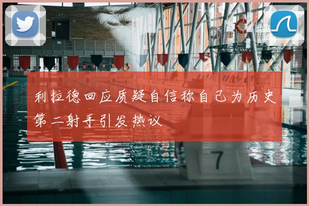 利拉德回应质疑自信称自己为历史第二射手引发热议