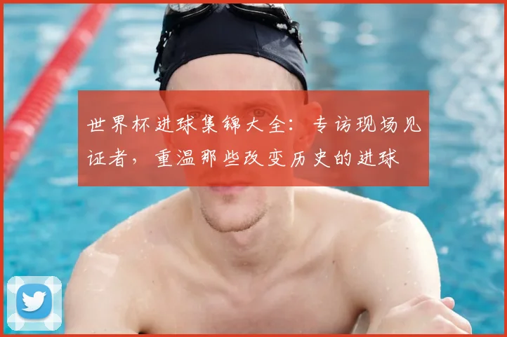 世界杯进球集锦大全：专访现场见证者，重温那些改变历史的进球