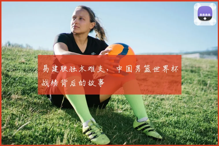 易建联独木难支,中国男篮世界杯战绩背后的故事