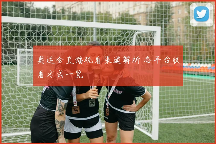 奥运会直播观看渠道解析 各平台收看方式一览