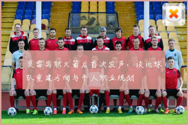 莫雷离职火箭后首次发声，谈论球队重建方向与个人职业规划