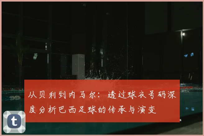 从贝利到内马尔:透过球衣号码深度分析巴西足球的传承与演变