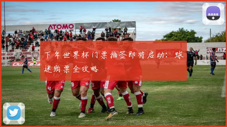 下年世界杯门票抽签即将启动:球迷购票全攻略