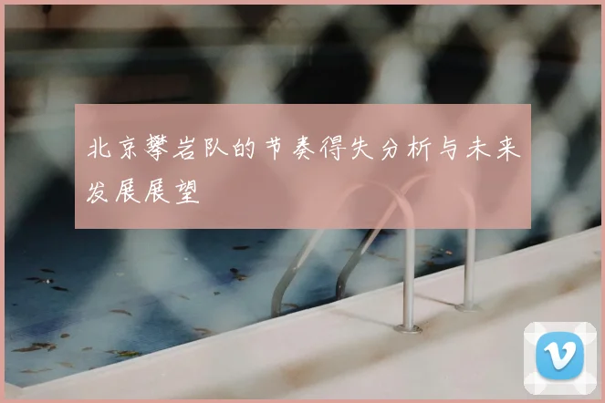 北京攀岩队的节奏得失分析与未来发展展望