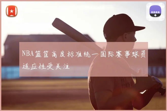 NBA篮筐高度标准统一国际赛事球员适应性受关注