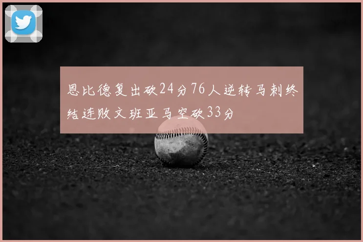 恩比德复出砍24分76人逆转马刺终结连败文班亚马空砍33分