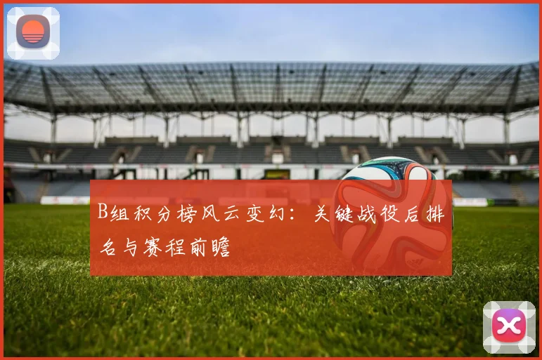 B组积分榜风云变幻：关键战役后排名与赛程前瞻
