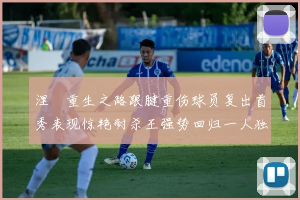 涅槃重生之路跟腱重伤球员复出首秀表现惊艳耐杀王强势回归一人独得30分以上