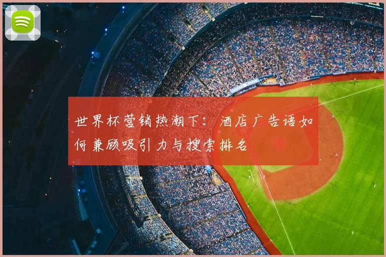 世界杯营销热潮下:酒店广告语如何兼顾吸引力与搜索排名