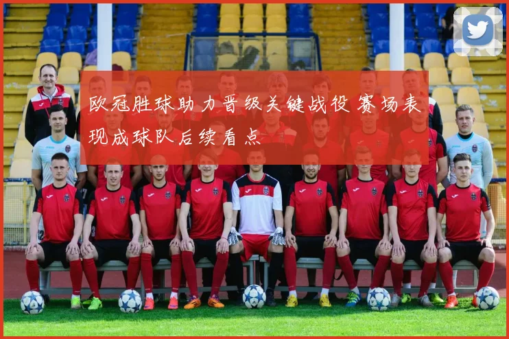 欧冠胜球助力晋级关键战役 赛场表现成球队后续看点