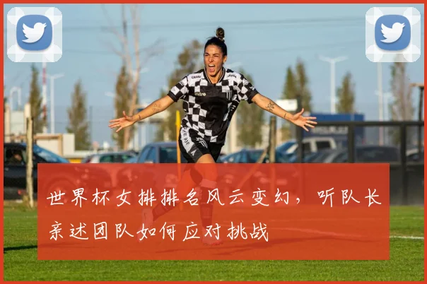 世界杯女排排名风云变幻，听队长亲述团队如何应对挑战
