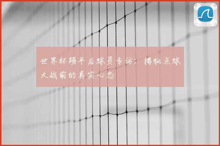 世界杯踢平后球员专访：揭秘点球大战前的真实心态