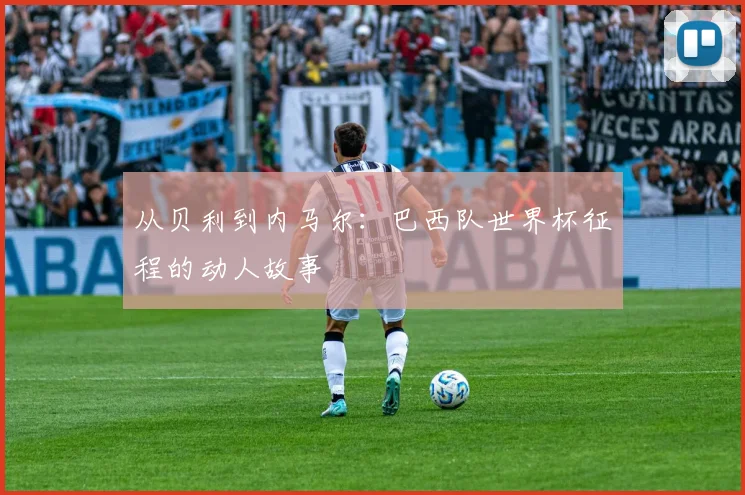 从贝利到内马尔：巴西队世界杯征程的动人故事