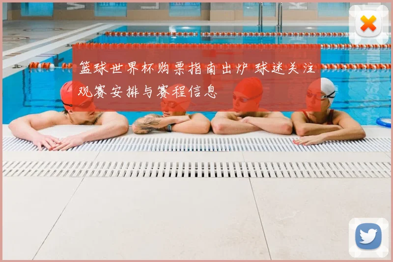 篮球世界杯购票指南出炉 球迷关注观赛安排与赛程信息