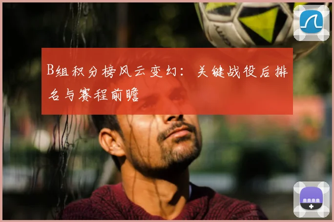 B组积分榜风云变幻：关键战役后排名与赛程前瞻