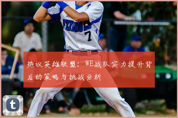 热议英雄联盟：WE战队实力提升背后的策略与挑战分析