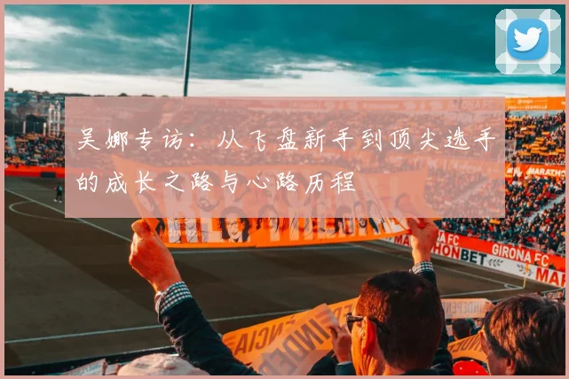 吴娜专访：从飞盘新手到顶尖选手的成长之路与心路历程