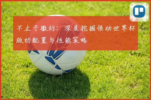 不止于徽标：深度挖掘领动世界杯版的配置与性能策略