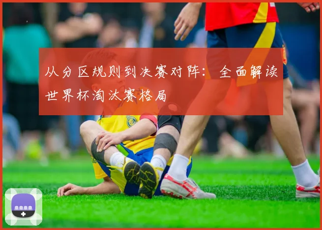从分区规则到决赛对阵：全面解读世界杯淘汰赛格局