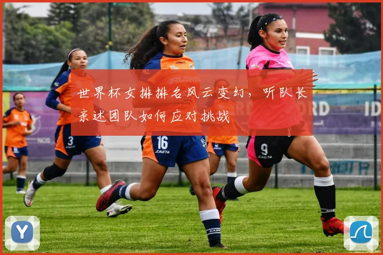世界杯女排排名风云变幻，听队长亲述团队如何应对挑战