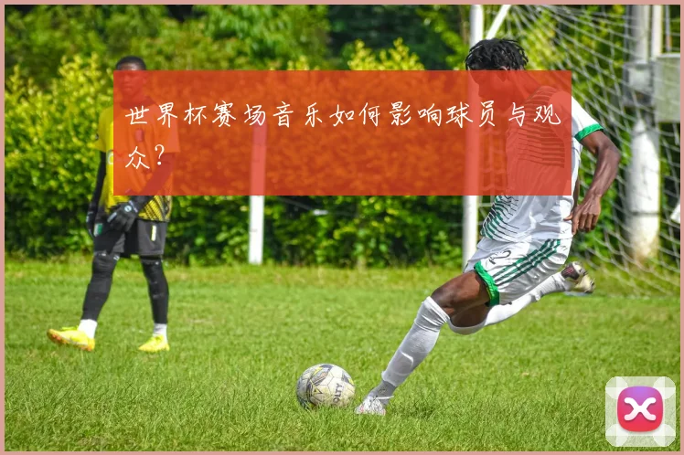世界杯赛场音乐如何影响球员与观众？