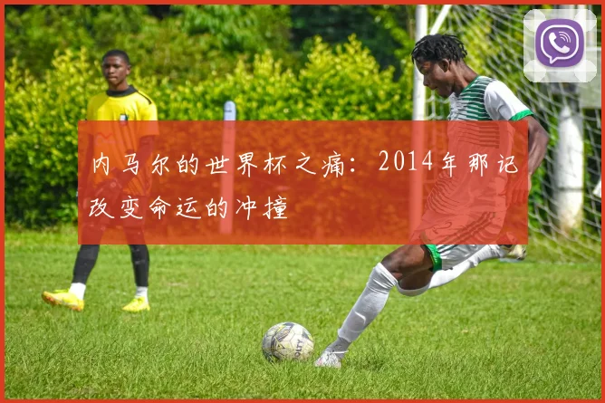 内马尔的世界杯之痛：2014年那记改变命运的冲撞