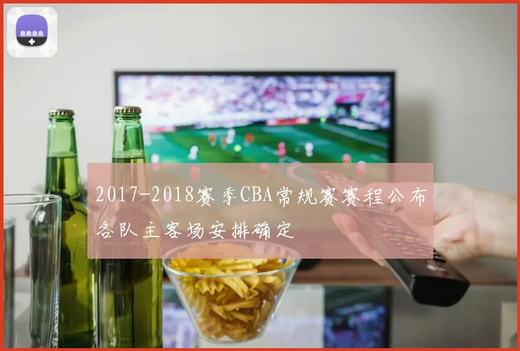 2017-2018赛季CBA常规赛赛程公布各队主客场安排确定