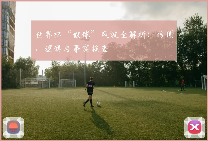 世界杯“假球”风波全解析：传闻、逻辑与事实核查