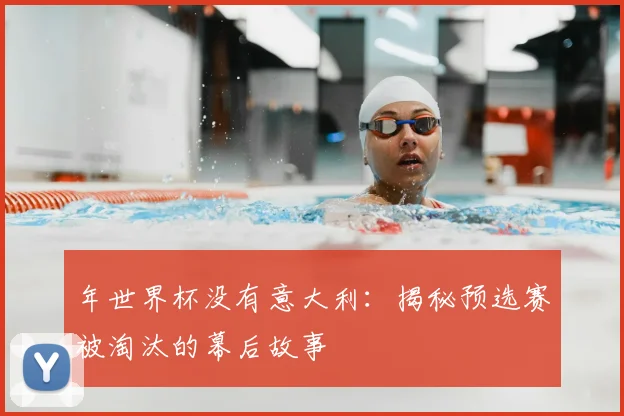 年世界杯没有意大利：揭秘预选赛被淘汰的幕后故事