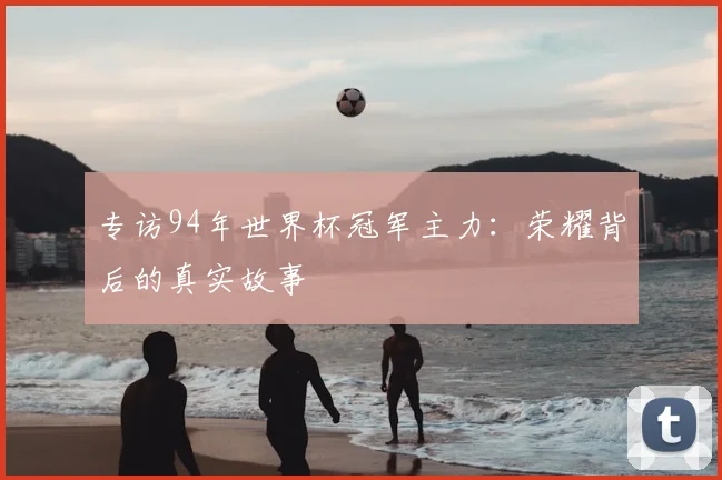 专访94年世界杯冠军主力:荣耀背后的真实故事