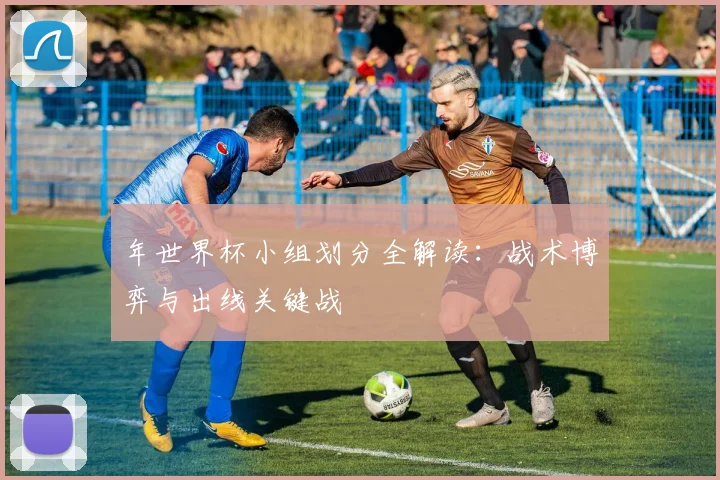 年世界杯小组划分全解读：战术博弈与出线关键战