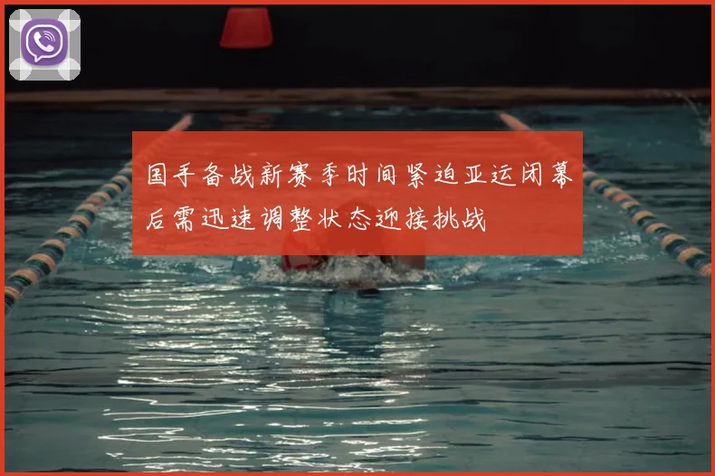 国手备战新赛季时间紧迫亚运闭幕后需迅速调整状态迎接挑战