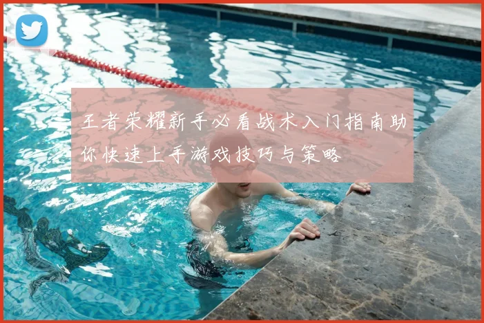 王者荣耀新手必看战术入门指南助你快速上手游戏技巧与策略