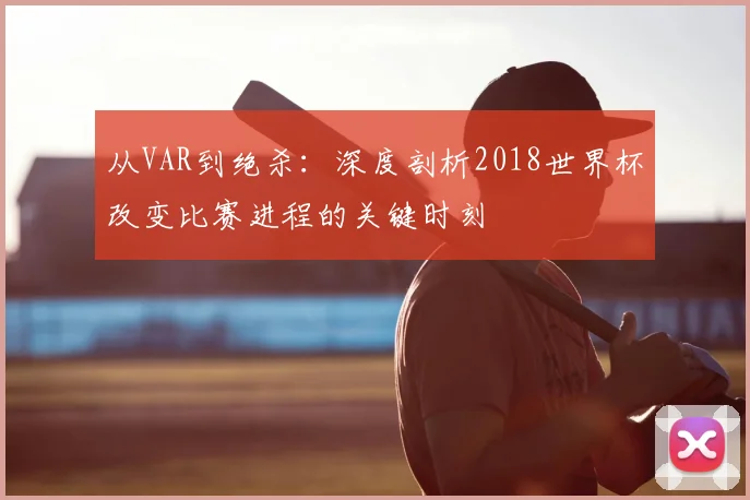 从VAR到绝杀：深度剖析2018世界杯改变比赛进程的关键时刻