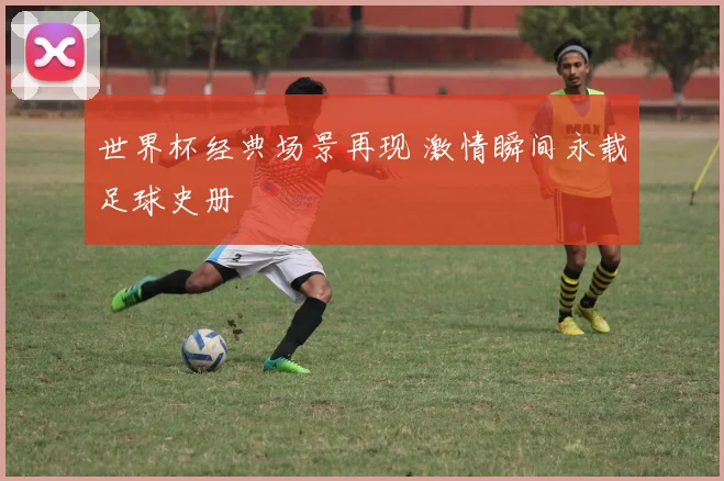 世界杯经典场景再现 激情瞬间永载足球史册