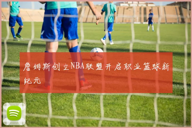 詹姆斯创立NBA联盟开启职业篮球新纪元
