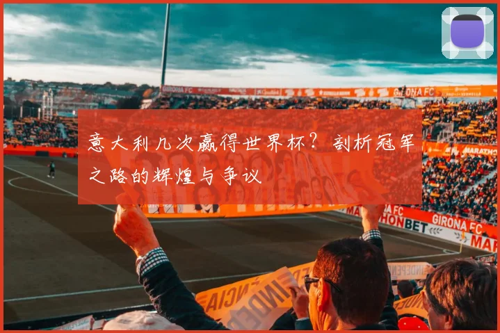 意大利几次赢得世界杯？剖析冠军之路的辉煌与争议