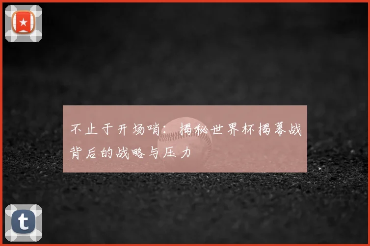 不止于开场哨：揭秘世界杯揭幕战背后的战略与压力