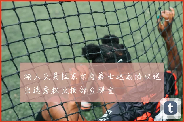 湖人交易拉塞尔与爵士达成协议送出选秀权交换部分现金