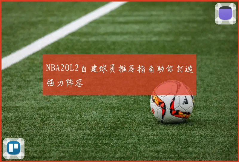 NBA2OL2自建球员推荐指南助你打造强力阵容